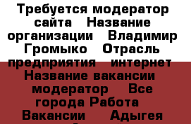 Требуется модератор сайта › Название организации ­ Владимир Громыко › Отрасль предприятия ­ интернет › Название вакансии ­ модератор  - Все города Работа » Вакансии   . Адыгея респ.,Адыгейск г.